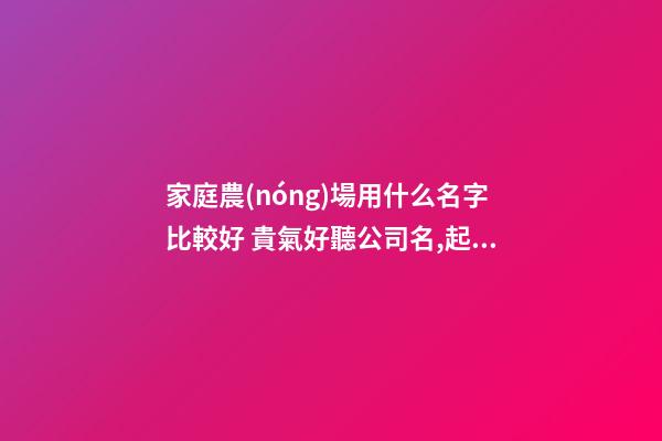 家庭農(nóng)場用什么名字比較好 貴氣好聽公司名,起名之家-第1張-公司起名-玄機(jī)派